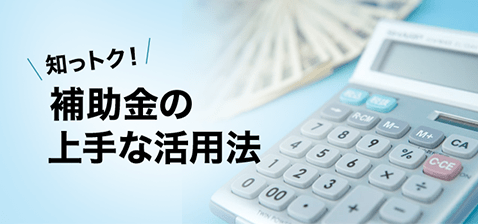 知っトク！ 補助金の上手な活用法