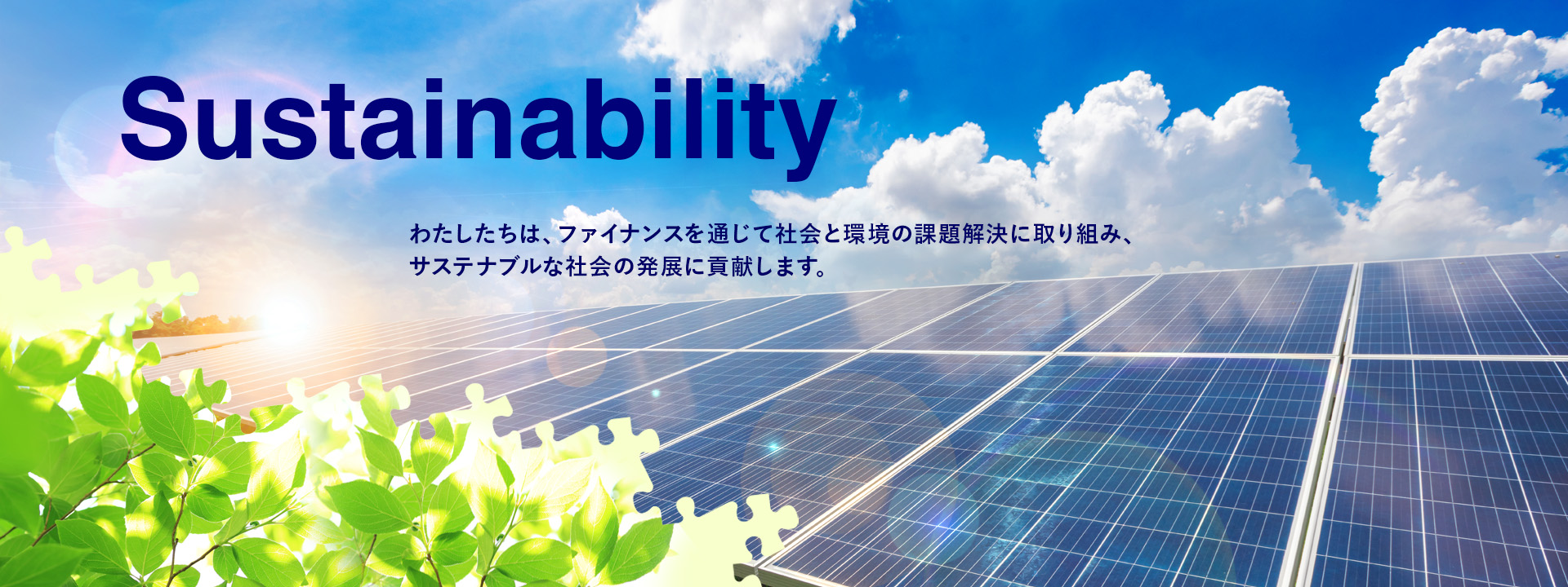 Sustainability わたしたちは、ファイナンスを通じて社会と環境の課題解決に取り組み、サステナブルな社会の発展に貢献します。